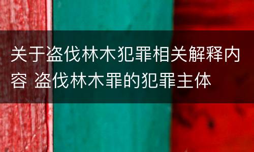 关于盗伐林木犯罪相关解释内容 盗伐林木罪的犯罪主体