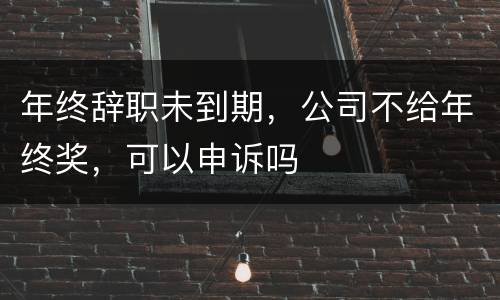 年终辞职未到期，公司不给年终奖，可以申诉吗