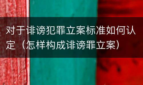 对于诽谤犯罪立案标准如何认定（怎样构成诽谤罪立案）