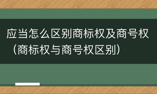 应当怎么区别商标权及商号权（商标权与商号权区别）