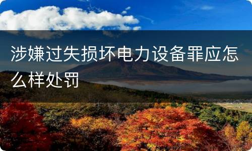 涉嫌过失损坏电力设备罪应怎么样处罚