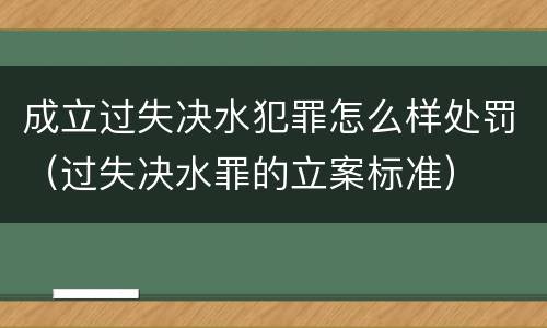 成立过失决水犯罪怎么样处罚（过失决水罪的立案标准）