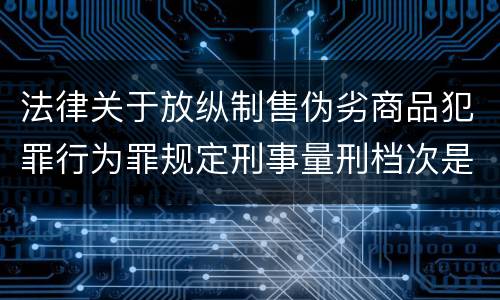 法律关于放纵制售伪劣商品犯罪行为罪规定刑事量刑档次是什么