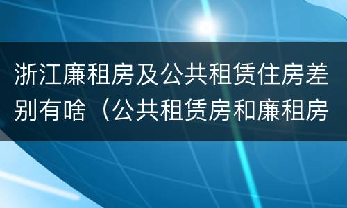 浙江廉租房及公共租赁住房差别有啥（公共租赁房和廉租房有什么区别）