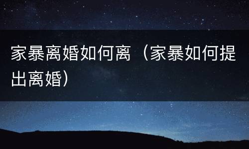 家暴离婚如何离（家暴如何提出离婚）