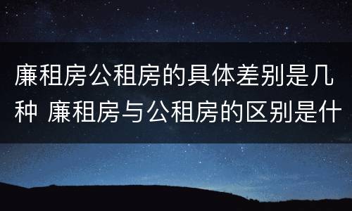 廉租房公租房的具体差别是几种 廉租房与公租房的区别是什么