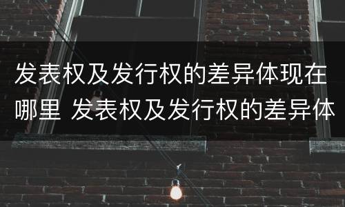 发表权及发行权的差异体现在哪里 发表权及发行权的差异体现在哪里呢