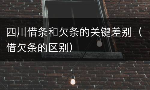 四川借条和欠条的关键差别（借欠条的区别）