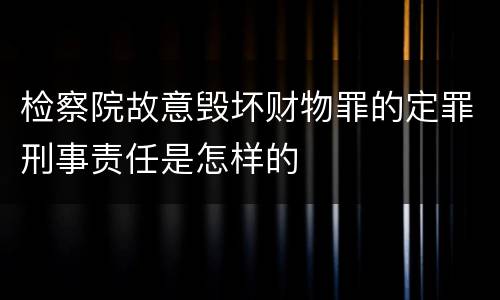 检察院故意毁坏财物罪的定罪刑事责任是怎样的