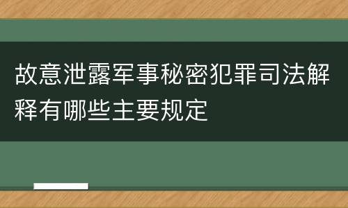 故意泄露军事秘密犯罪司法解释有哪些主要规定