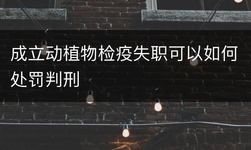 成立动植物检疫失职可以如何处罚判刑