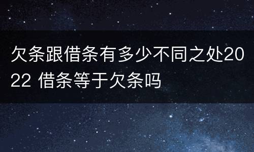 欠条跟借条有多少不同之处2022 借条等于欠条吗