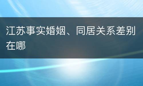 江苏事实婚姻、同居关系差别在哪