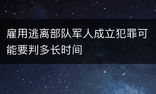雇用逃离部队军人成立犯罪可能要判多长时间