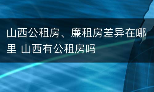 山西公租房、廉租房差异在哪里 山西有公租房吗