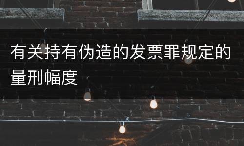 有关持有伪造的发票罪规定的量刑幅度