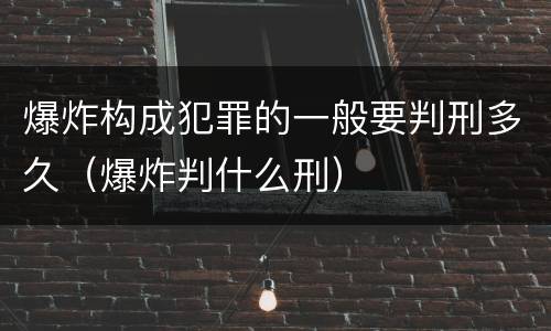 爆炸构成犯罪的一般要判刑多久（爆炸判什么刑）