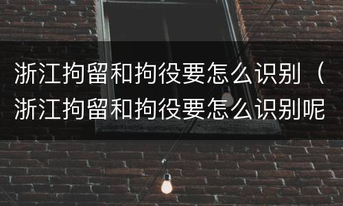 浙江拘留和拘役要怎么识别（浙江拘留和拘役要怎么识别呢）
