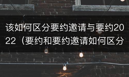 该如何区分要约邀请与要约2022（要约和要约邀请如何区分）