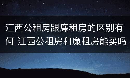 江西公租房跟廉租房的区别有何 江西公租房和廉租房能买吗