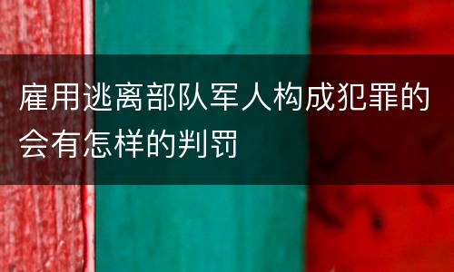 雇用逃离部队军人构成犯罪的会有怎样的判罚