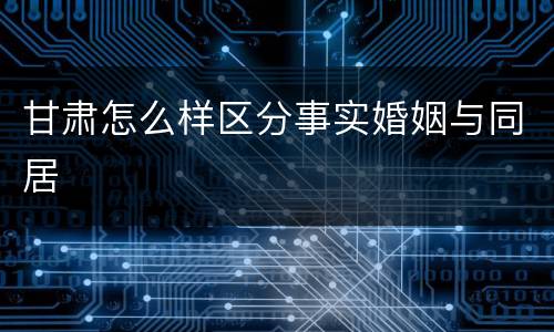 甘肃怎么样区分事实婚姻与同居