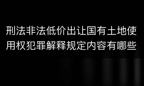 刑法非法低价出让国有土地使用权犯罪解释规定内容有哪些