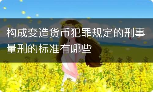 构成变造货币犯罪规定的刑事量刑的标准有哪些