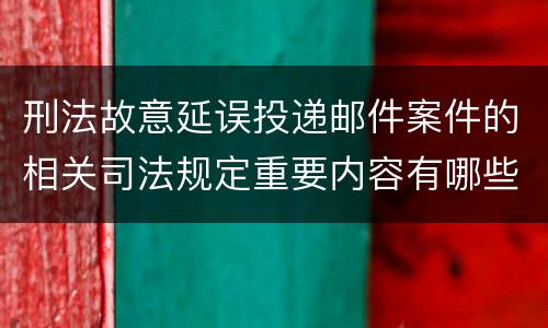 刑法故意延误投递邮件案件的相关司法规定重要内容有哪些