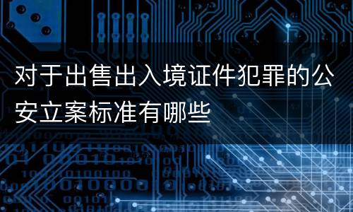 对于出售出入境证件犯罪的公安立案标准有哪些