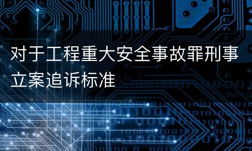 对于工程重大安全事故罪刑事立案追诉标准
