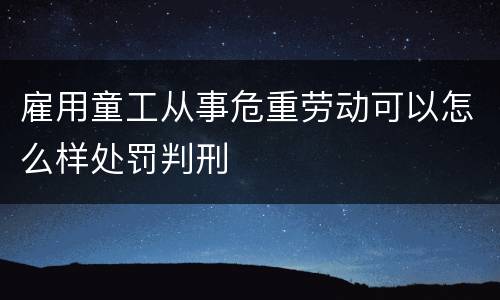 雇用童工从事危重劳动可以怎么样处罚判刑