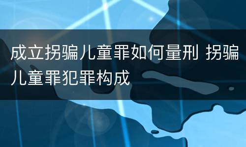 成立拐骗儿童罪如何量刑 拐骗儿童罪犯罪构成