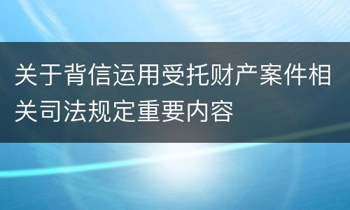 关于背信运用受托财产案件相关司法规定重要内容