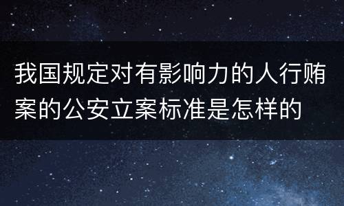 我国规定对有影响力的人行贿案的公安立案标准是怎样的