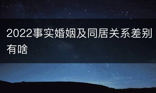 2022事实婚姻及同居关系差别有啥