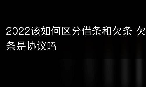 2022该如何区分借条和欠条 欠条是协议吗