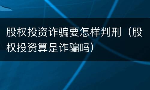 股权投资诈骗要怎样判刑（股权投资算是诈骗吗）
