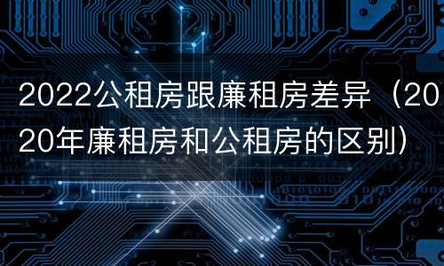 2022公租房跟廉租房差异（2020年廉租房和公租房的区别）
