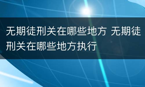 无期徒刑关在哪些地方 无期徒刑关在哪些地方执行