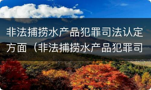 非法捕捞水产品犯罪司法认定方面（非法捕捞水产品犯罪司法认定方面的规定）