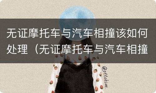 无证摩托车与汽车相撞该如何处理（无证摩托车与汽车相撞怎么处理）