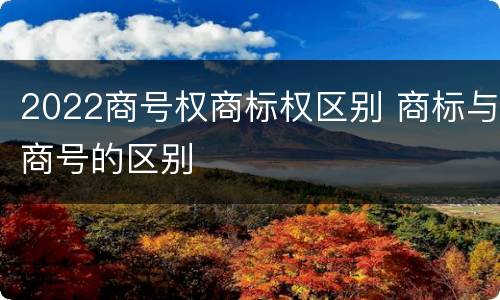 2022商号权商标权区别 商标与商号的区别