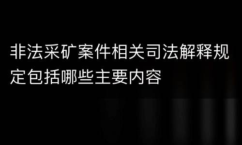 非法采矿案件相关司法解释规定包括哪些主要内容