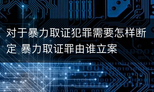 对于暴力取证犯罪需要怎样断定 暴力取证罪由谁立案