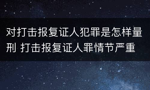 对打击报复证人犯罪是怎样量刑 打击报复证人罪情节严重