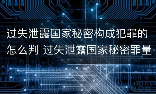 过失泄露国家秘密构成犯罪的怎么判 过失泄露国家秘密罪量刑