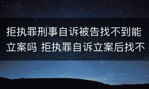 拒执罪刑事自诉被告找不到能立案吗 拒执罪自诉立案后找不到人