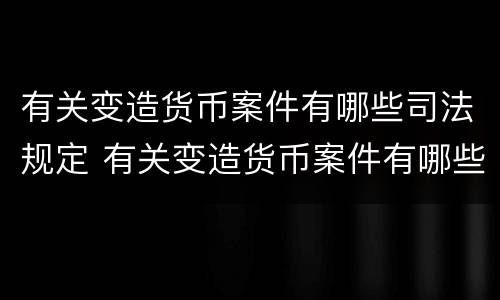 有关变造货币案件有哪些司法规定 有关变造货币案件有哪些司法规定的