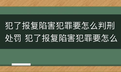 犯了报复陷害犯罪要怎么判刑处罚 犯了报复陷害犯罪要怎么判刑处罚呢